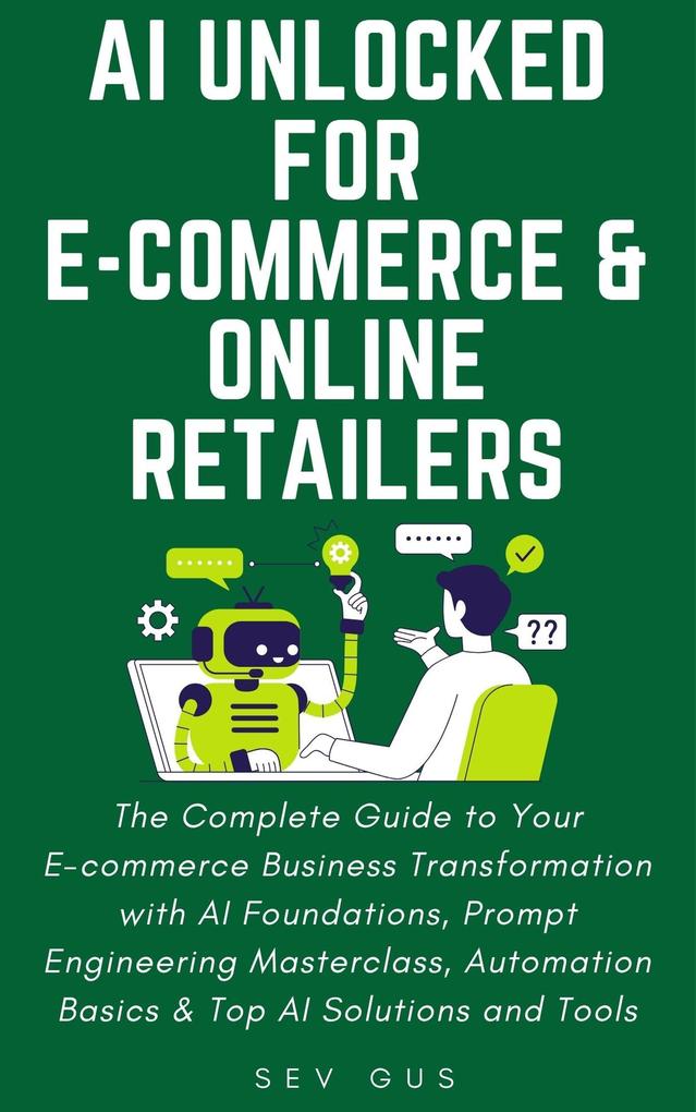 AI Unlocked for E-Commerce and Online Retailers. The Complete Guide to Your Business Transformation with AI Foundations Prompt Engineering Masterclass Automation Basics & Top AI Solutions and Tools