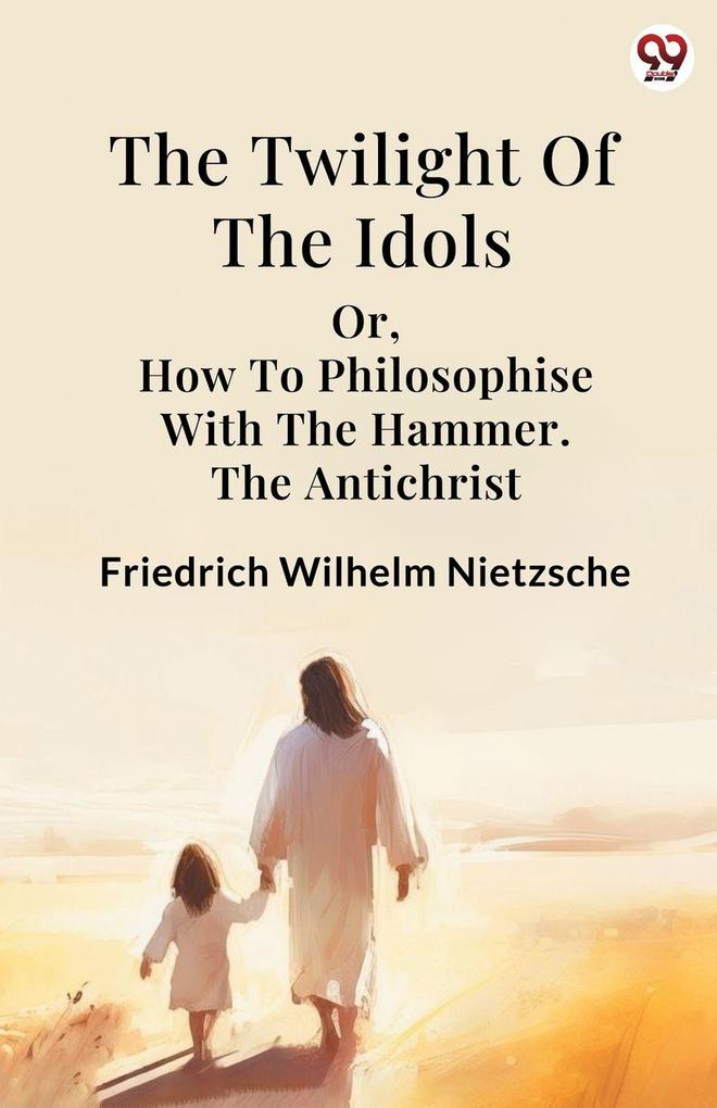 The Twilight Of The Idols or How To Philosophise With The Hammer. The Antichrist