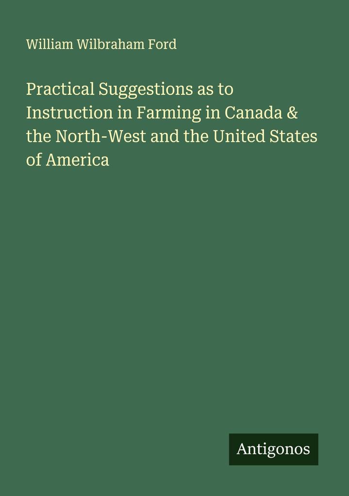 Practical Suggestions as to Instruction in Farming in Canada & the North-West and the United States of America
