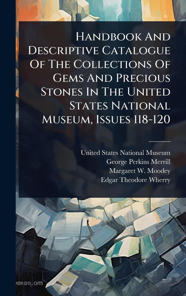 Handbook And Descriptive Catalogue Of The Collections Of Gems And Precious Stones In The United States National Museum Issues 118-120