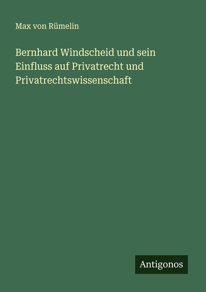 Bernhard Windscheid und sein Einfluss auf Privatrecht und Privatrechtswissenschaft