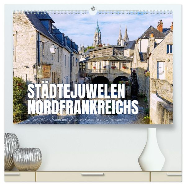 Städtejuwelen Nordfrankreichs. Architektur Kunst und Flair vom Elsass zur Normandie (hochwertiger Premium Wandkalender 2026 DIN A2 quer) Kunstdruck in Hochglanz