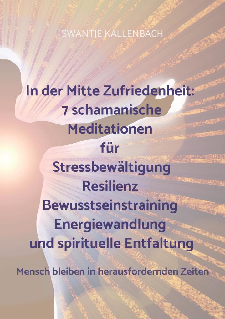 In der Mitte Zufriedenheit: 7 schamanische Meditationen für Stressbewältigung Resilienz Bewusstseinstraining Energiewandlung und spirituelle Entfal