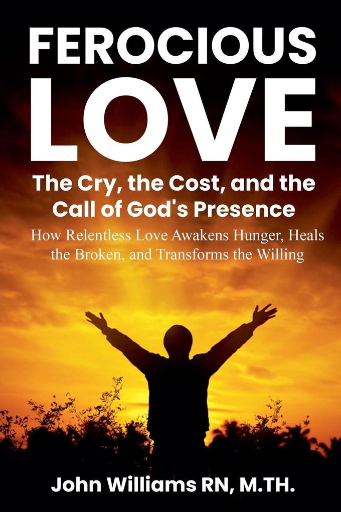 FEROCIOUS LOVE THE CRY THE COST AND THE CALL OF GOD'S PRESENCE