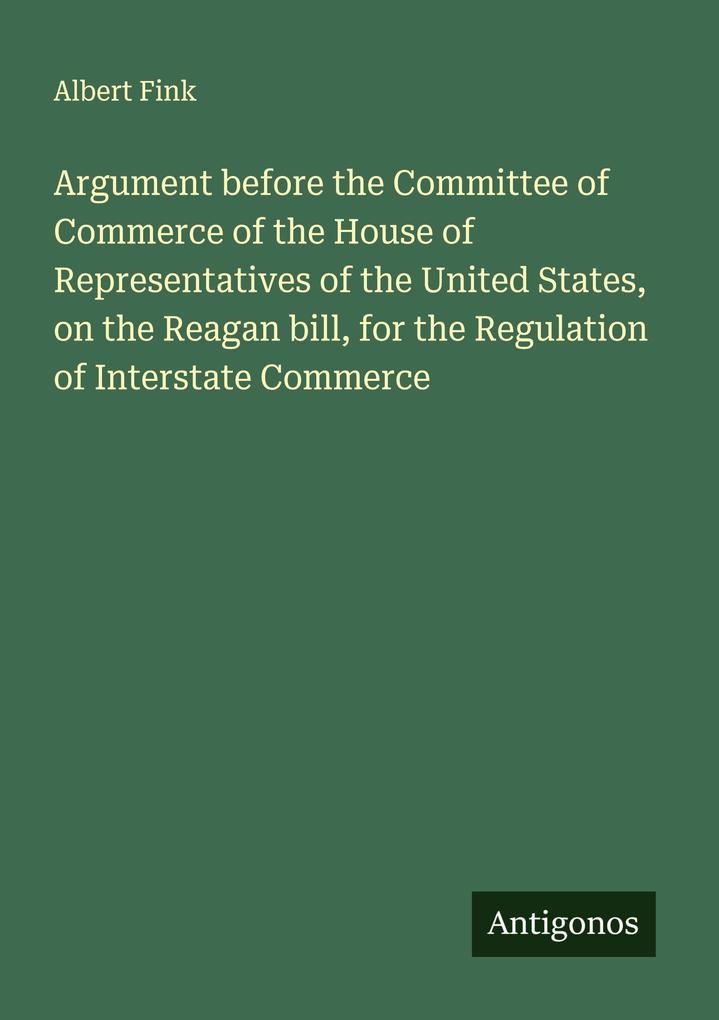 Argument before the Committee of Commerce of the House of Representatives of the United States on the Reagan bill for the Regulation of Interstate Commerce