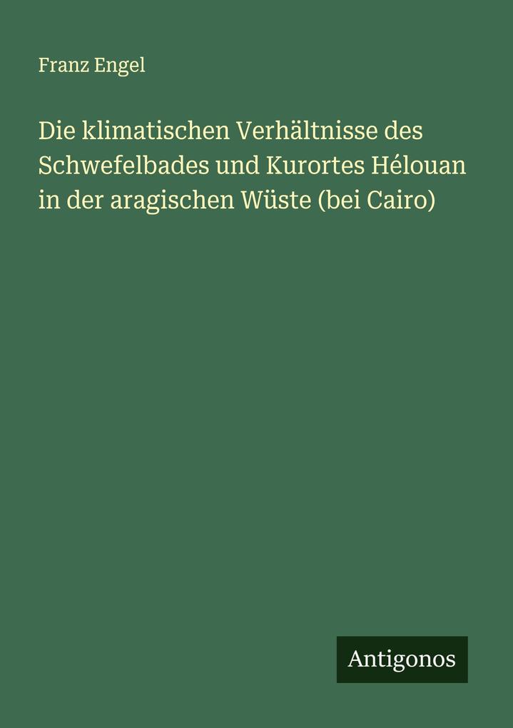 Die klimatischen Verhältnisse des Schwefelbades und Kurortes Hélouan in der aragischen Wüste (bei Cairo)