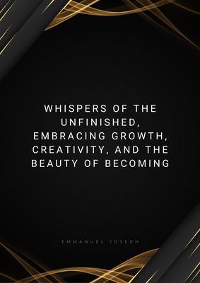 Whispers of the Unfinished Embracing Growth Creativity and the Beauty of Becoming
