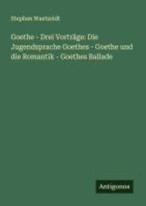 Goethe - Drei Vorträge: Die Jugendsprache Goethes - Goethe und die Romantik - Goethes Ballade