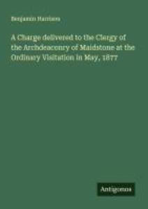 A Charge delivered to the Clergy of the Archdeaconry of Maidstone at the Ordinary Visitation in May 1877