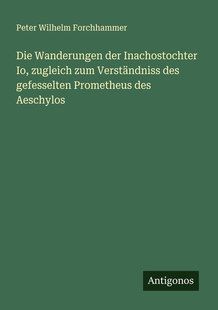 Die Wanderungen der Inachostochter Io zugleich zum Verständniss des gefesselten Prometheus des Aeschylos
