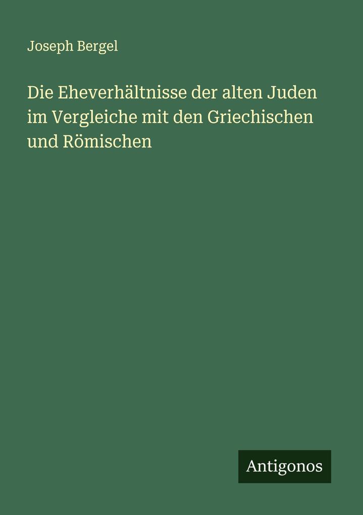 Die Eheverhältnisse der alten Juden im Vergleiche mit den Griechischen und Römischen