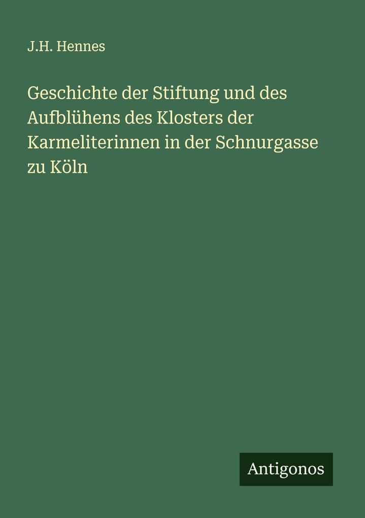Geschichte der Stiftung und des Aufblühens des Klosters der Karmeliterinnen in der Schnurgasse zu Köln