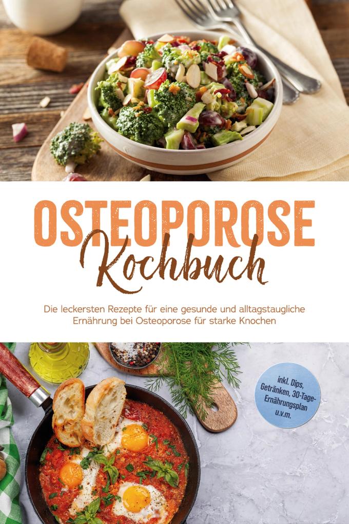 Osteoporose Kochbuch: Die leckersten Rezepte für eine gesunde und alltagstaugliche Ernährung bei Osteoporose für starke Knochen - inkl. Dips Getränken 30-Tage-Ernährungsplan u.v.m.