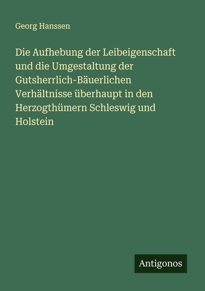 Die Aufhebung der Leibeigenschaft und die Umgestaltung der Gutsherrlich-Bäuerlichen Verhältnisse überhaupt in den Herzogthümern Schleswig und Holstein
