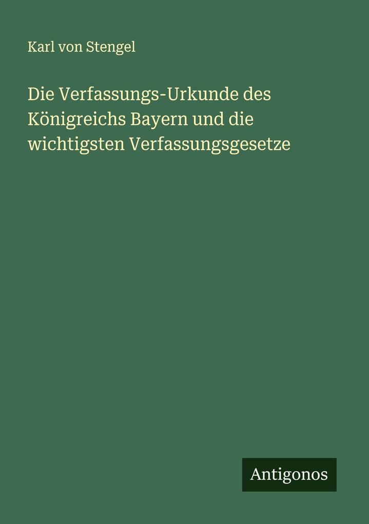 Die Verfassungs-Urkunde des Königreichs Bayern und die wichtigsten Verfassungsgesetze