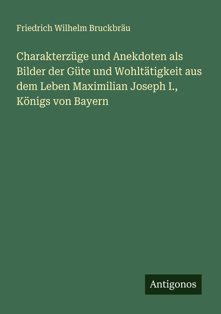 Charakterzüge und Anekdoten als Bilder der Güte und Wohltätigkeit aus dem Leben Maximilian Joseph I. Königs von Bayern