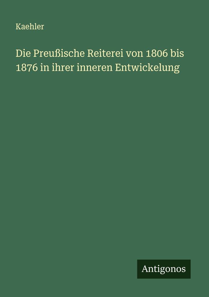 Die Preußische Reiterei von 1806 bis 1876 in ihrer inneren Entwickelung