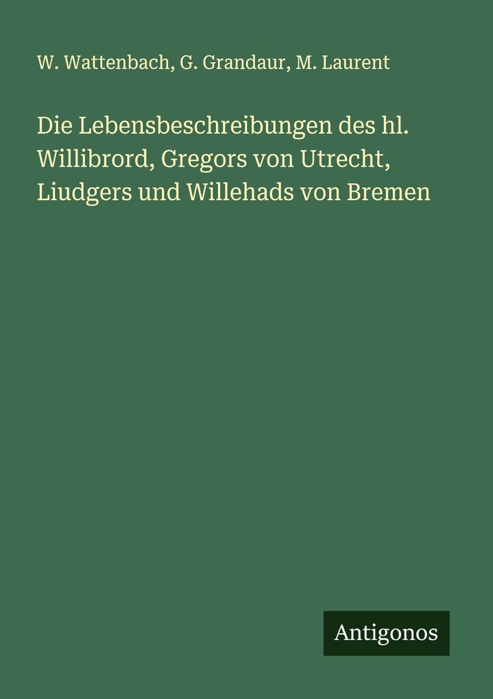 Die Lebensbeschreibungen des hl. Willibrord Gregors von Utrecht Liudgers und Willehads von Bremen