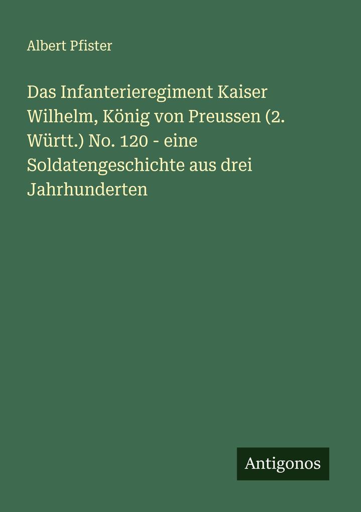 Das Infanterieregiment Kaiser Wilhelm König von Preussen (2. Württ.) No. 120 - eine Soldatengeschichte aus drei Jahrhunderten