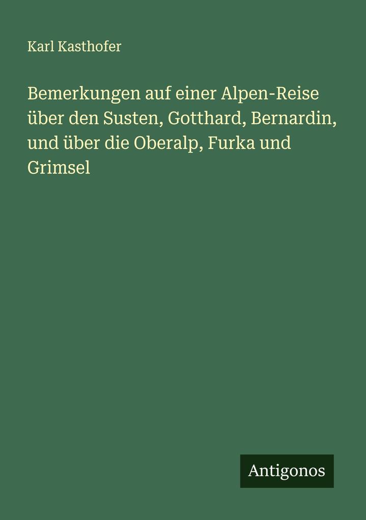 Bemerkungen auf einer Alpen-Reise über den Susten Gotthard Bernardin und über die Oberalp Furka und Grimsel