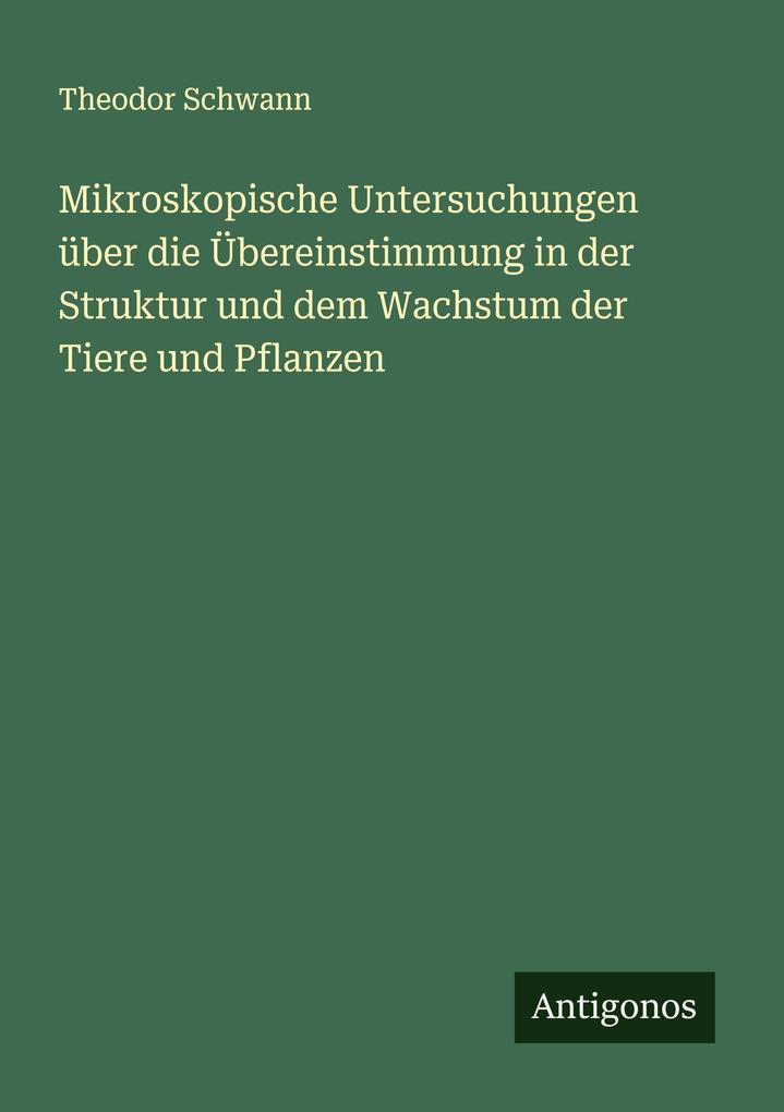 Mikroskopische Untersuchungen über die Übereinstimmung in der Struktur und dem Wachstum der Tiere und Pflanzen