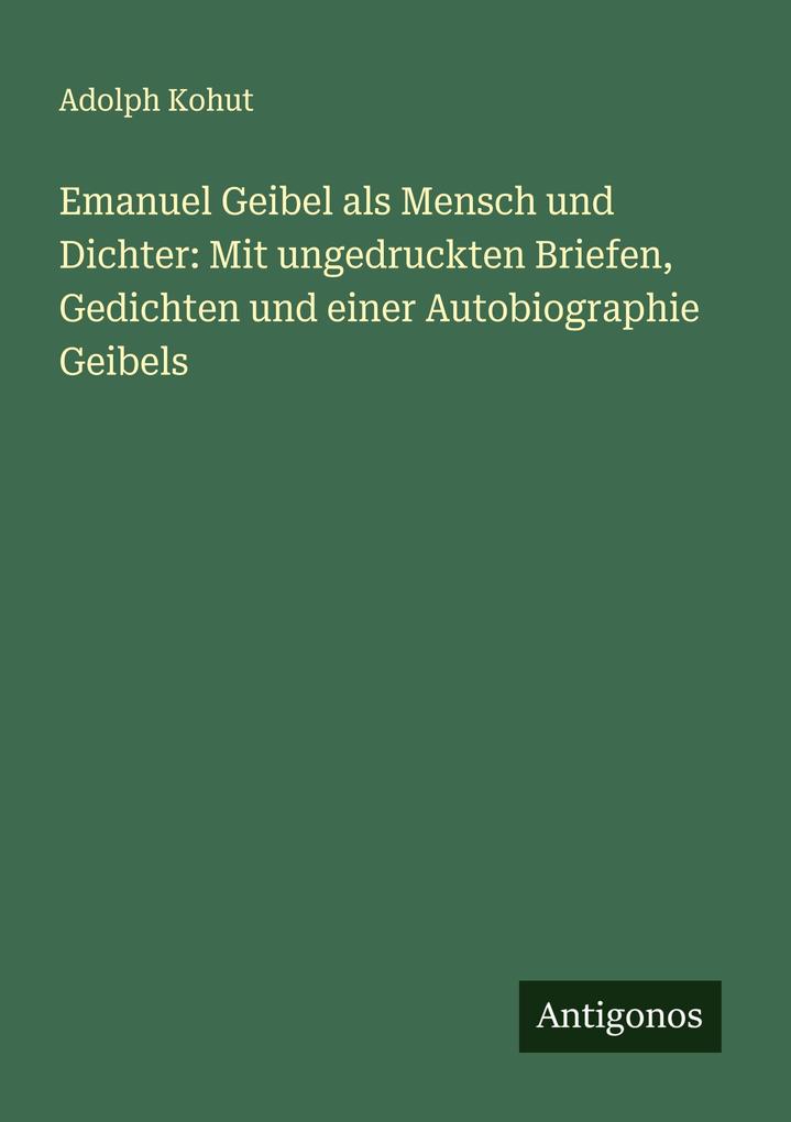 Emanuel Geibel als Mensch und Dichter: Mit ungedruckten Briefen Gedichten und einer Autobiographie Geibels