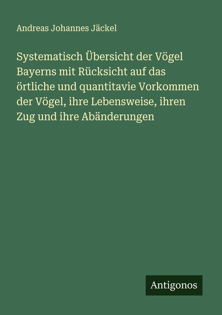 Systematisch Übersicht der Vögel Bayerns mit Rücksicht auf das örtliche und quantitavie Vorkommen der Vögel ihre Lebensweise ihren Zug und ihre Abänderungen