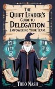 The Quiet Leader's Guide to Delegation: Empowering Your Team (Lead Now: Micro-Guides for New Managers #2)