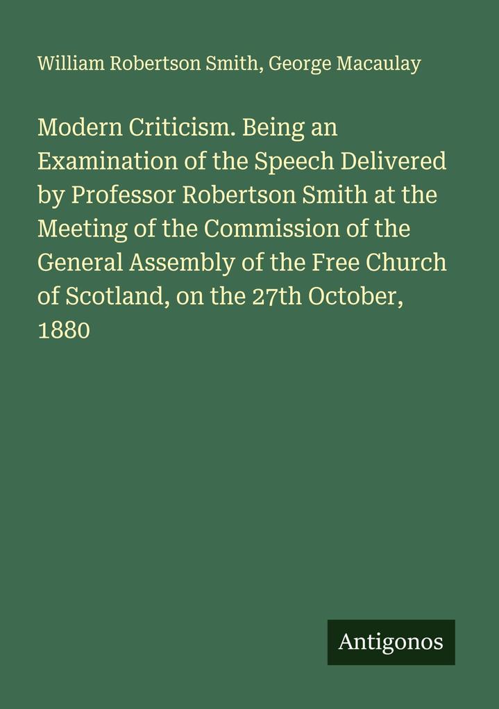 Modern Criticism. Being an Examination of the Speech Delivered by Professor Robertson Smith at the Meeting of the Commission of the General Assembly of the Free Church of Scotland on the 27th October 1880