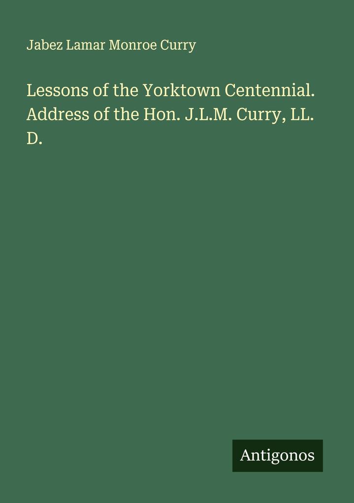 Lessons of the Yorktown Centennial. Address of the Hon. J.L.M. Curry LL. D.
