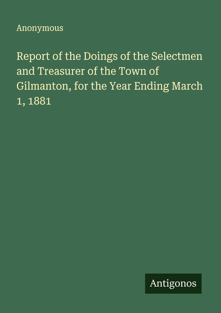 Report of the Doings of the Selectmen and Treasurer of the Town of Gilmanton for the Year Ending March 1 1881