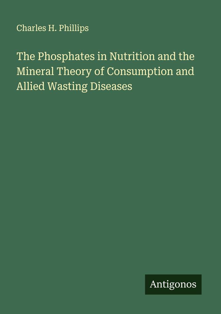 The Phosphates in Nutrition and the Mineral Theory of Consumption and Allied Wasting Diseases