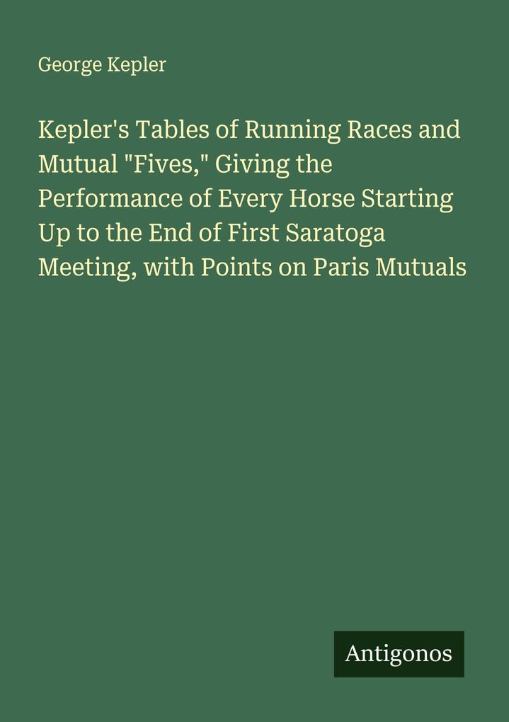 Kepler's Tables of Running Races and Mutual 'Fives' Giving the Performance of Every Horse Starting Up to the End of First Saratoga Meeting with Points on Paris Mutuals