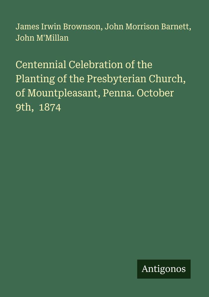 Centennial Celebration of the Planting of the Presbyterian Church of Mountpleasant Penna. October 9th 1874