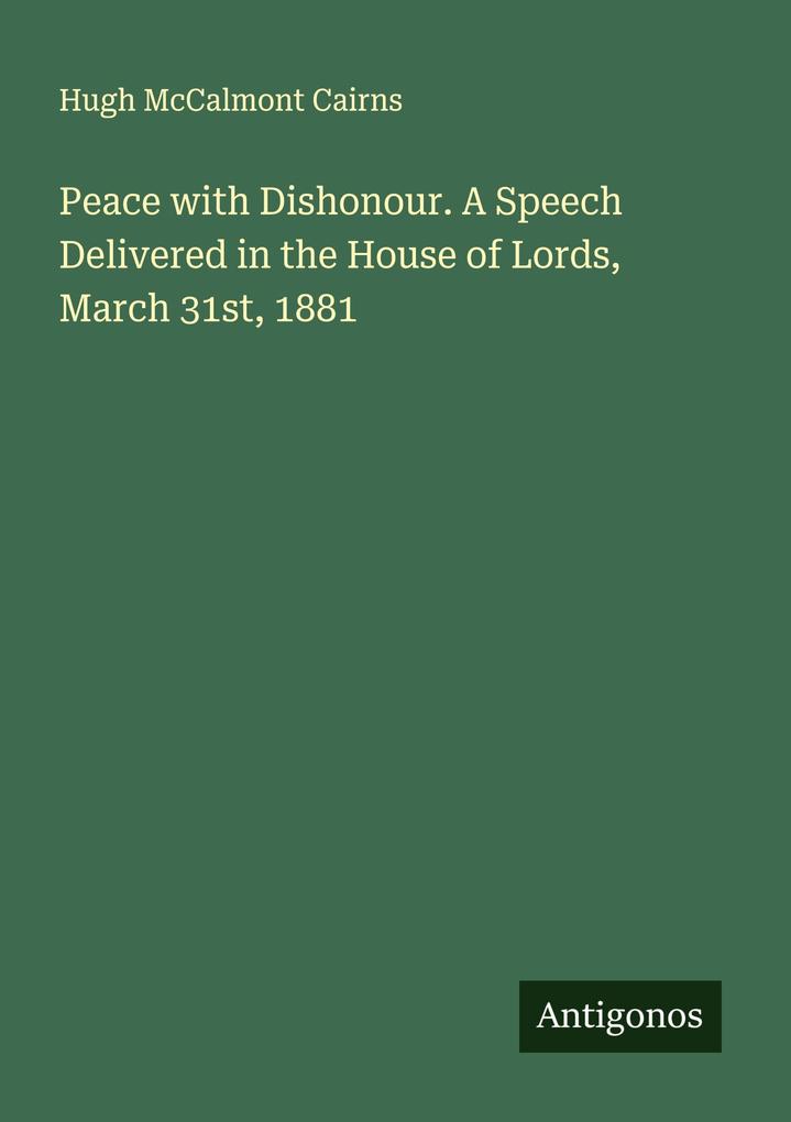 Peace with Dishonour. A Speech Delivered in the House of Lords March 31st 1881