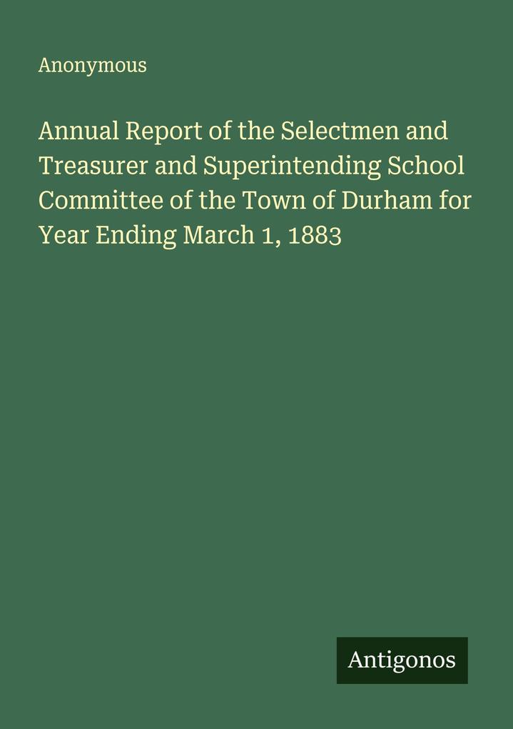 Annual Report of the Selectmen and Treasurer and Superintending School Committee of the Town of Durham for Year Ending March 1 1883