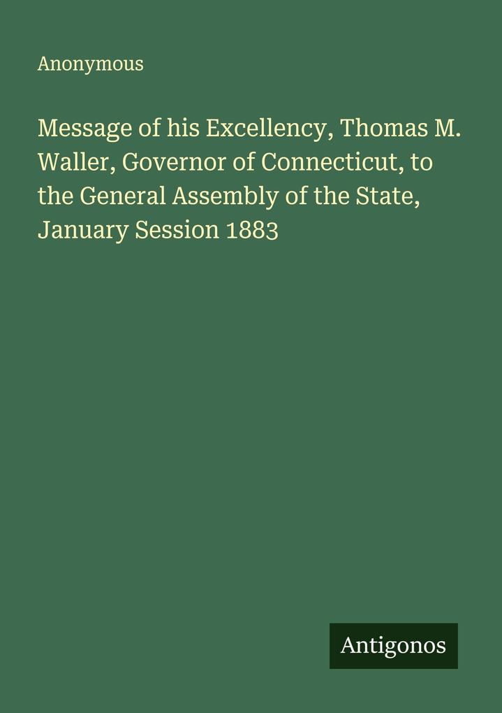 Message of his Excellency Thomas M. Waller Governor of Connecticut to the General Assembly of the State January Session 1883