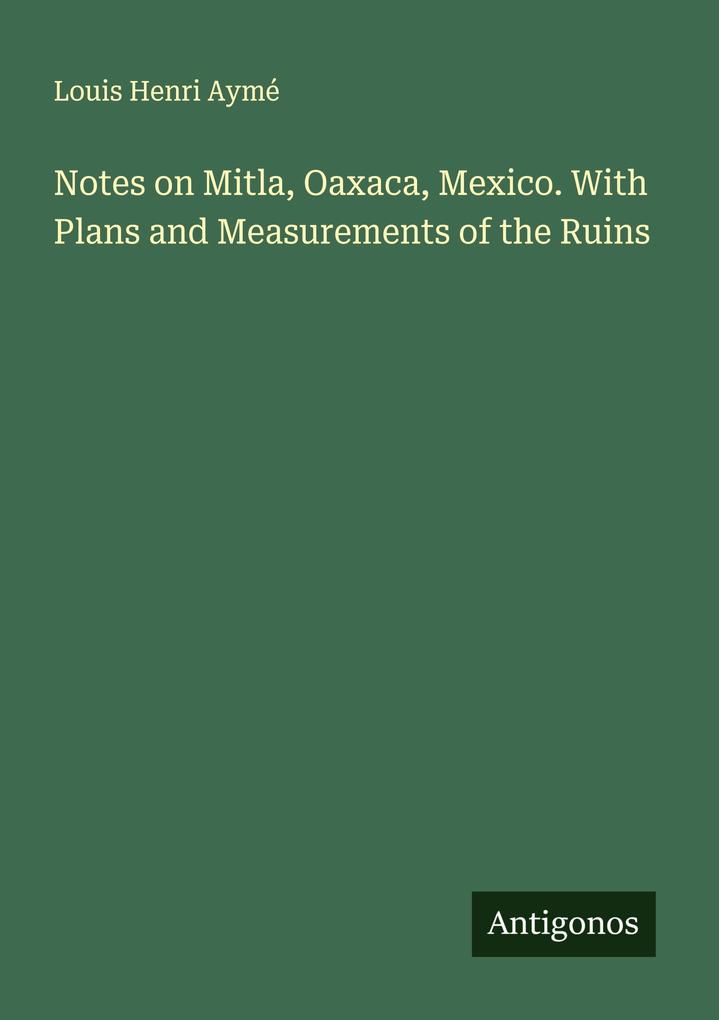 Notes on Mitla Oaxaca Mexico. With Plans and Measurements of the Ruins
