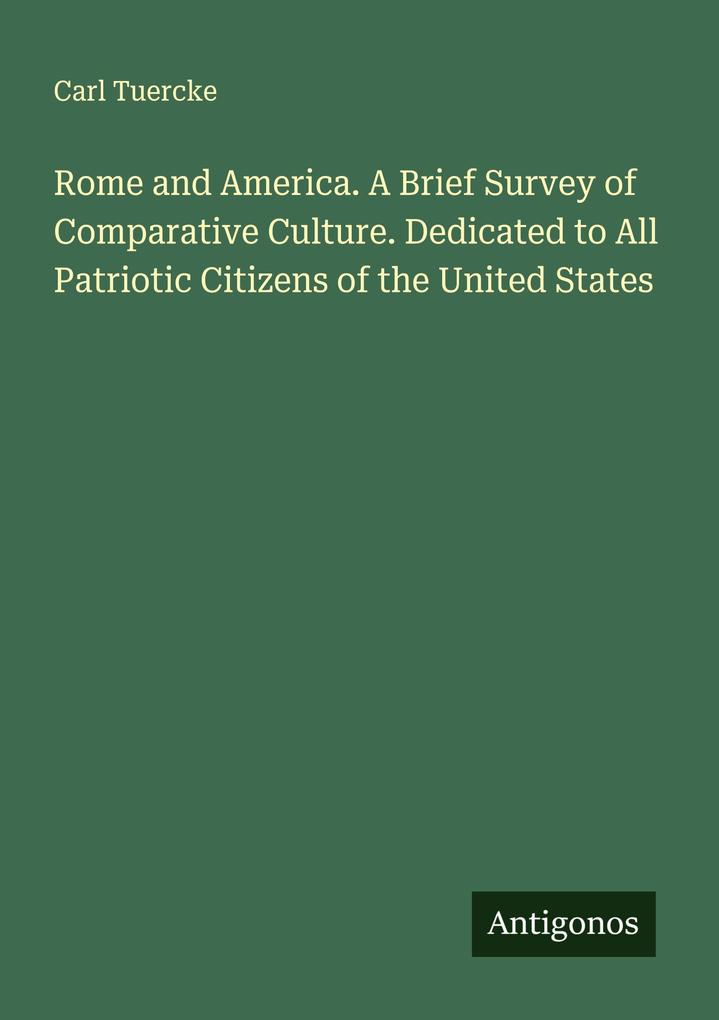 Rome and America. A Brief Survey of Comparative Culture. Dedicated to All Patriotic Citizens of the United States