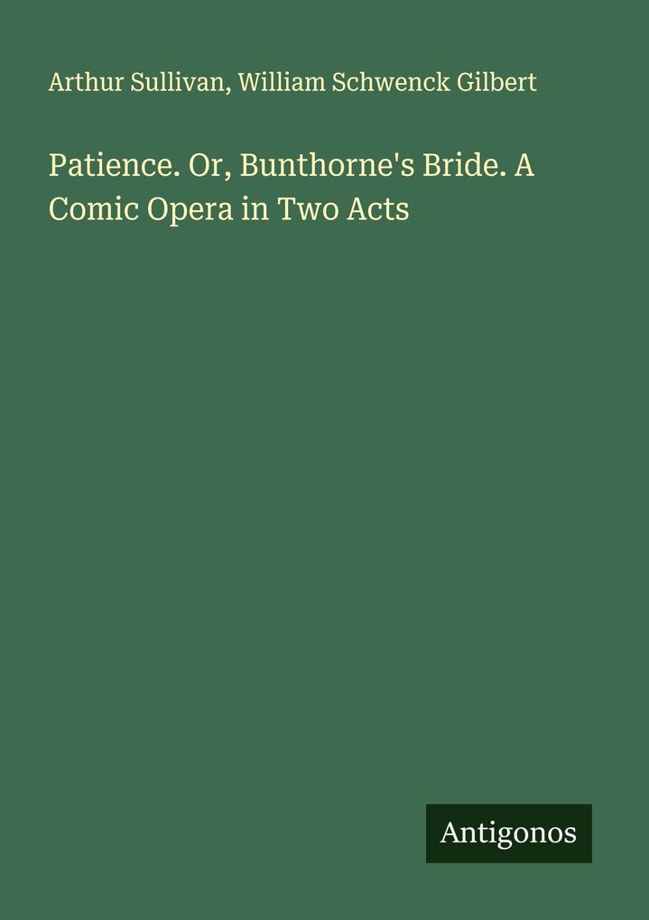 Patience. Or Bunthorne's Bride. A Comic Opera in Two Acts