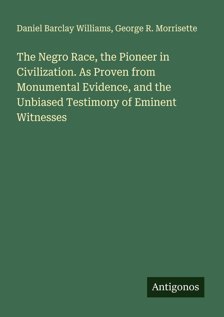 The Negro Race the Pioneer in Civilization. As Proven from Monumental Evidence and the Unbiased Testimony of Eminent Witnesses