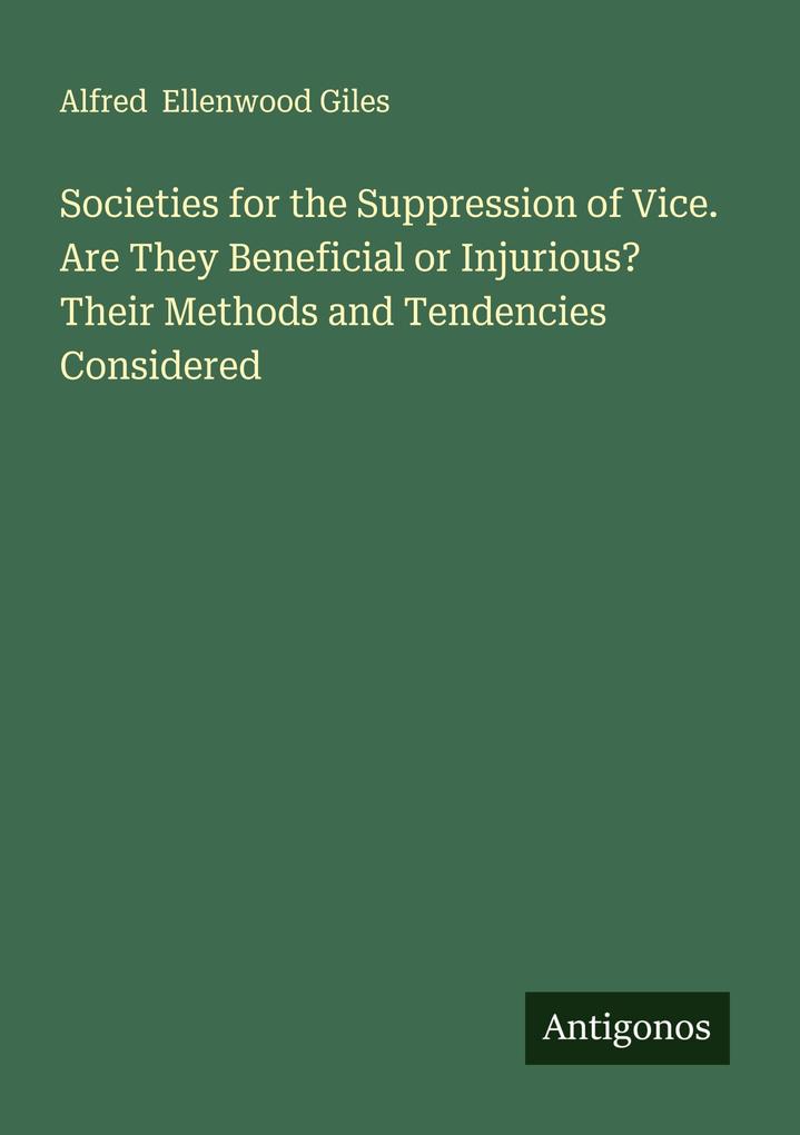 Societies for the Suppression of Vice. Are They Beneficial or Injurious? Their Methods and Tendencies Considered
