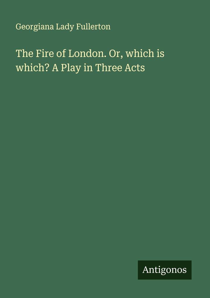 The Fire of London. Or which is which? A Play in Three Acts
