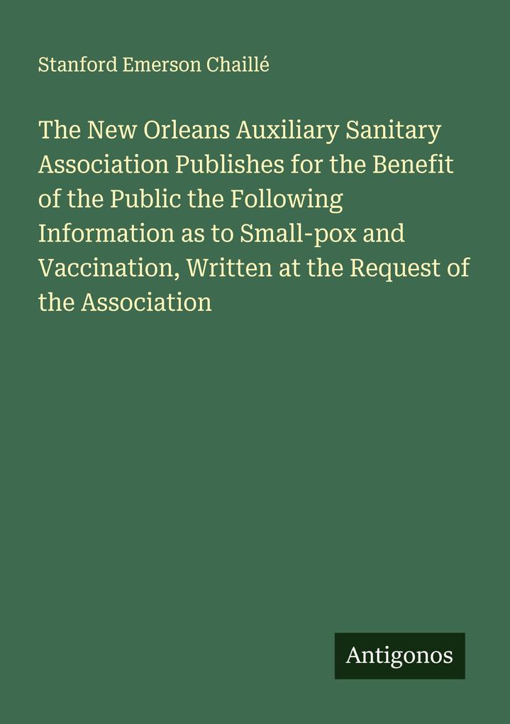 The New Orleans Auxiliary Sanitary Association Publishes for the Benefit of the Public the Following Information as to Small-pox and Vaccination Written at the Request of the Association