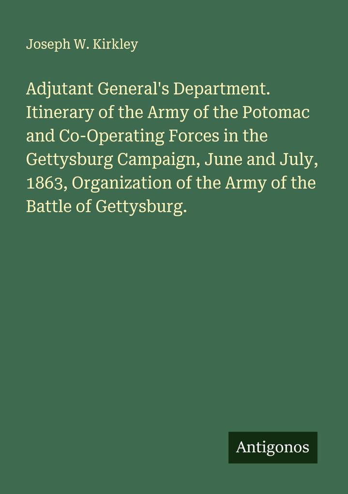 Adjutant General's Department. Itinerary of the Army of the Potomac and Co-Operating Forces in the Gettysburg Campaign June and July 1863 Organization of the Army of the Battle of Gettysburg.