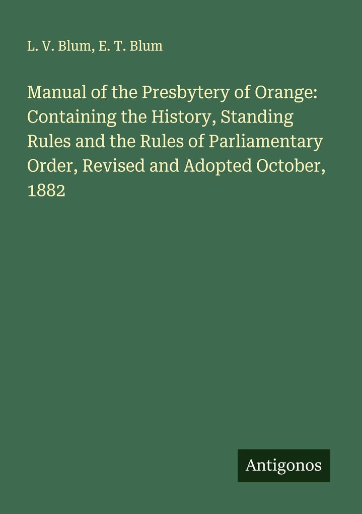 Manual of the Presbytery of Orange: Containing the History Standing Rules and the Rules of Parliamentary Order Revised and Adopted October 1882