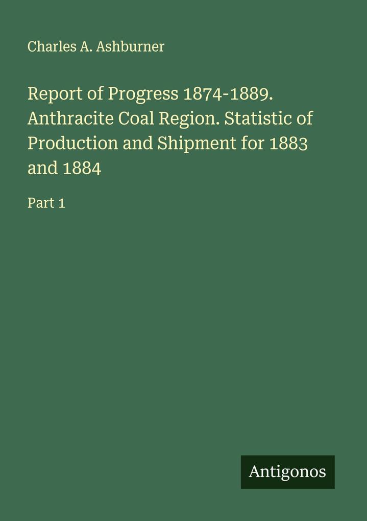 Report of Progress 1874-1889. Anthracite Coal Region. Statistic of Production and Shipment for 1883 and 1884