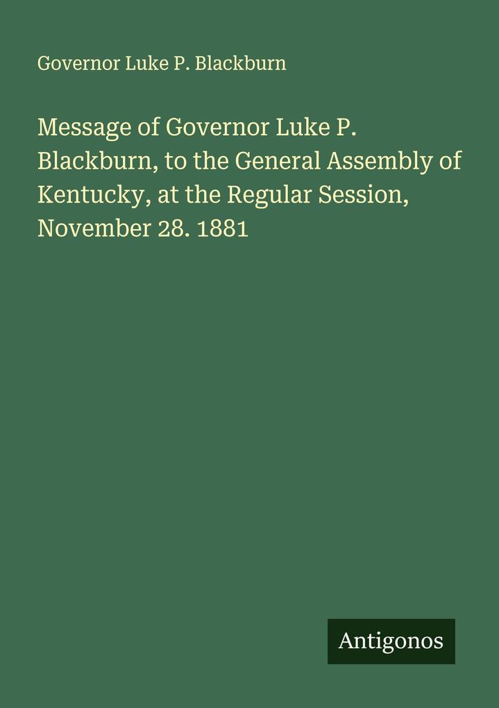 Message of Governor Luke P. Blackburn to the General Assembly of Kentucky at the Regular Session November 28. 1881