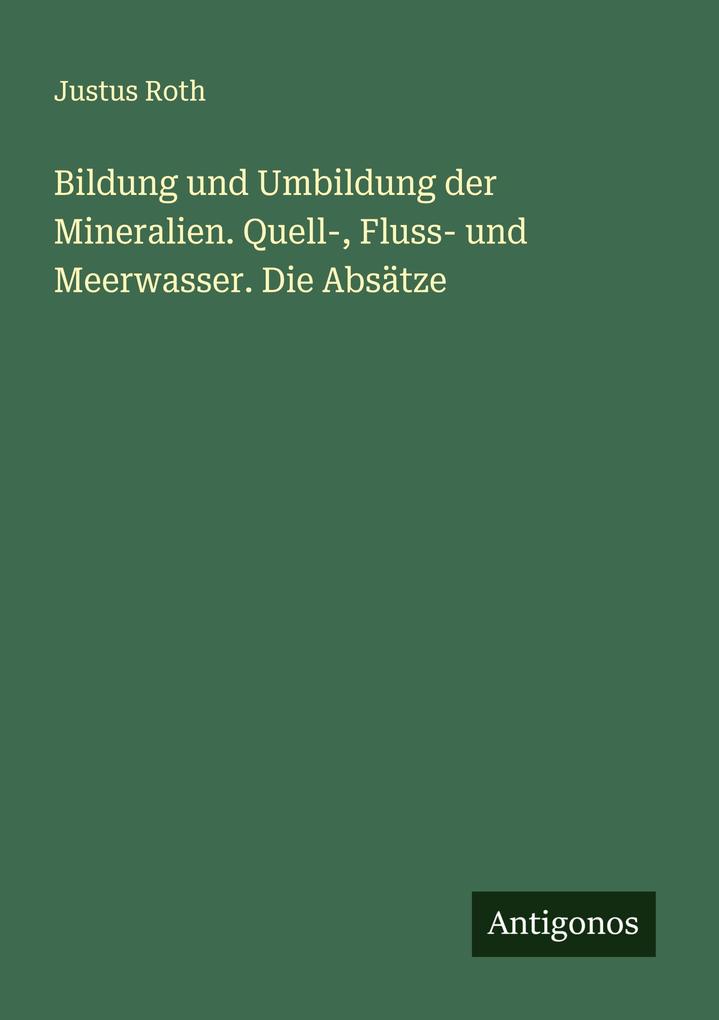 Bildung und Umbildung der Mineralien. Quell- Fluss- und Meerwasser. Die Absätze