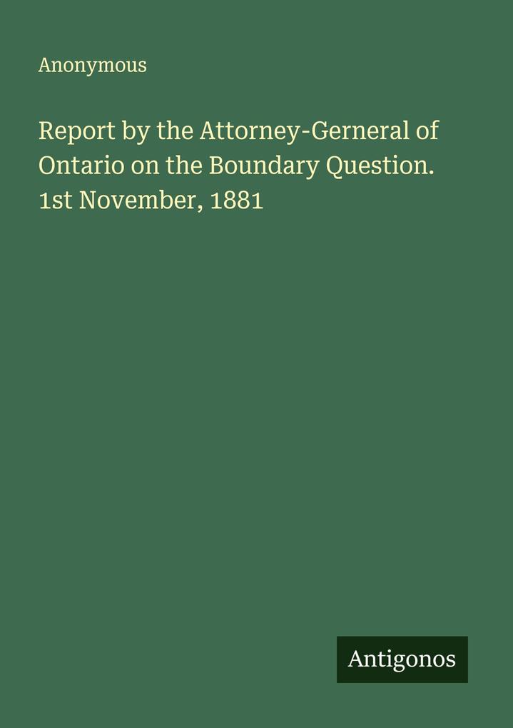 Report by the Attorney-Gerneral of Ontario on the Boundary Question. 1st November 1881